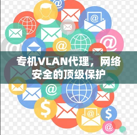 专机VLAN代理,网络安全的顶级保护 专机VLAN代理,网络安全的顶级保护