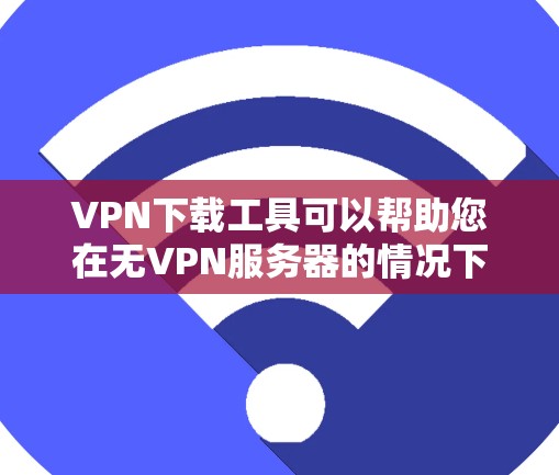 VPN下载工具可以帮助您在无VPN服务器的情况下下载文件，通常称为line（线）以下是关于VPN下载工具的建议