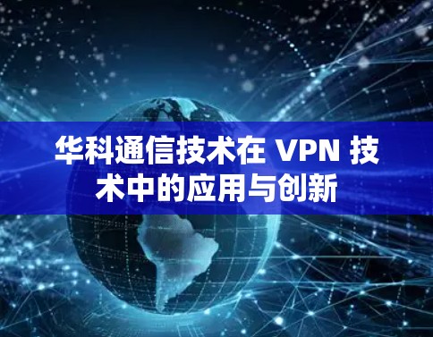 华科通信技术在 VPN 技术中的应用与创新 华科通信技术在 VPN 技术中的应用与创新