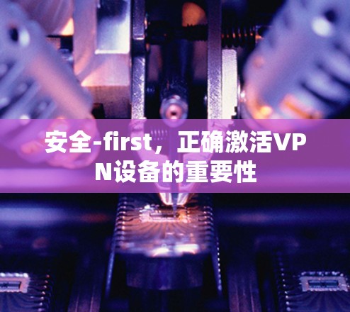 安全-first,正确激活VPN设备的重要性 安全-first,正确激活VPN设备的重要性