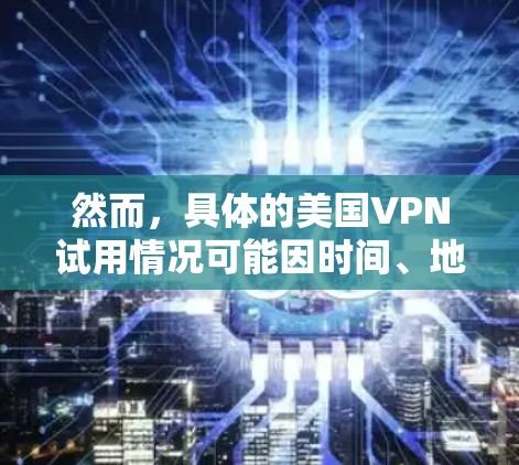 然而,具体的美国VPN试用情况可能因时间、地点和具体技术而异,且通常涉及非官方的测试和评估,而非正式的测试和合作。这种情况可能与技术转让、技术评估或合作研究有关,具体细节可能因地区和时间而异 然而,具体的美国VPN试用情况可能因时间、地点和具体技术而异,且通常涉及非官方的测试和评估,而非正式的测试和合作。这种情况可能与技术转让、技术评估或合作研究有关,具体细节可能因地区和时间而异