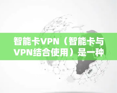 智能卡VPN（智能卡与VPN结合使用）是一种通过智能卡支付或智能卡连接到VPN网络的技术。以下是一些可能的实现方式