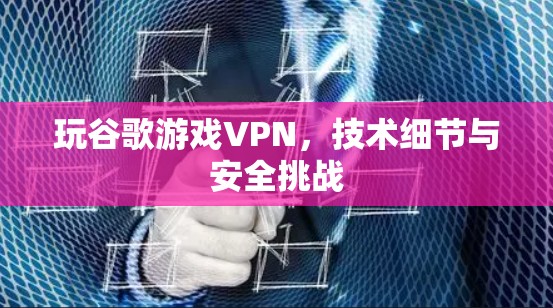 玩谷歌游戏VPN,技术细节与安全挑战 玩谷歌游戏VPN,技术细节与安全挑战