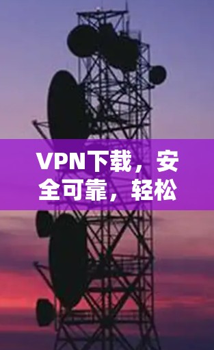 VPN下载,安全可靠,轻松轻松获取文件! VPN下载,安全可靠,轻松轻松获取文件!