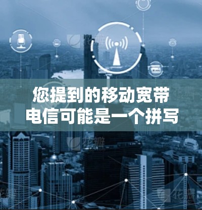 您提到的移动宽带电信可能是一个拼写或拼写错误，可能是指移动宽带VPN（移动网络与VPN的结合）如果您指的是在移动宽带上使用VPN功能，那么以下是关于如何在移动宽带上使用VPN的步骤说明