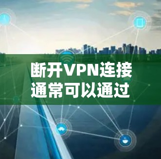 断开VPN连接通常可以通过以下步骤进行 断开VPN连接通常可以通过以下步骤进行