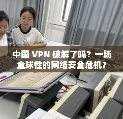 中国 VPN 破解了吗？一场全球性的网络安全危机？