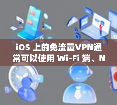 iOS 上的免流量VPN通常可以使用 Wi-Fi 端、NB-I/O、或者 apple 虚拟机等工具。以下是几种常见方法 iOS 上的免流量VPN通常可以使用 Wi-Fi 端、NB-I/O、或者 apple 虚拟机等工具。以下是几种常见方法