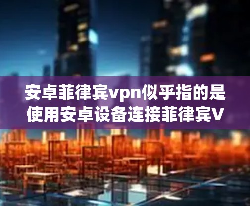安卓菲律宾vpn似乎指的是使用安卓设备连接菲律宾VPN服务。菲律宾有多个知名的VPN服务器,以下是几款主要的 安卓菲律宾vpn似乎指的是使用安卓设备连接菲律宾VPN服务。菲律宾有多个知名的VPN服务器,以下是几款主要的