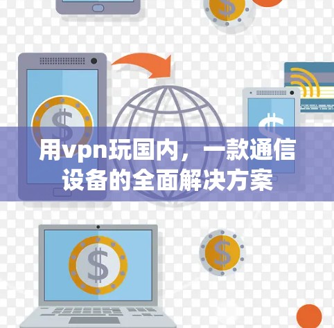 用vpn玩国内,一款通信设备的全面解决方案 用vpn玩国内,一款通信设备的全面解决方案