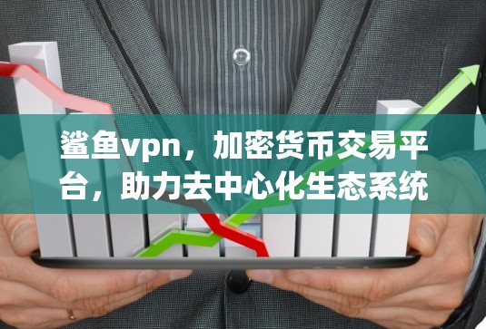 鲨鱼vpn,加密货币交易平台,助力去中心化生态系统发展 鲨鱼vpn,加密货币交易平台,助力去中心化生态系统发展