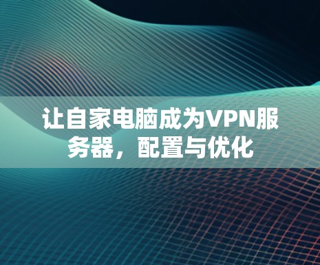 让自家电脑成为VPN服务器,配置与优化 让自家电脑成为VPN服务器,配置与优化