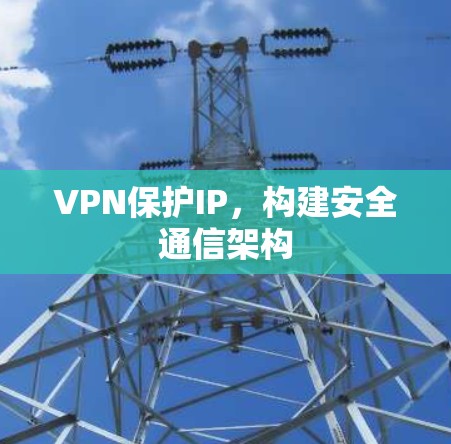 VPN保护IP,构建安全通信架构 VPN保护IP,构建安全通信架构