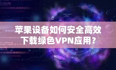苹果设备如何安全高效下载绿色VPN应用? 苹果设备如何安全高效下载绿色VPN应用?