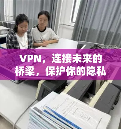 VPN，连接未来的桥梁，保护你的隐私与安全