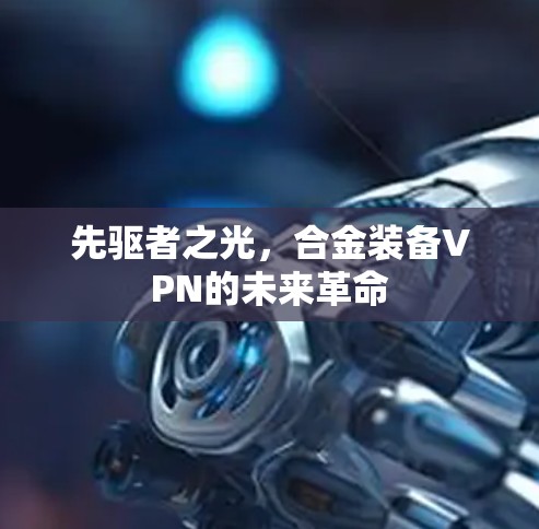 先驱者之光,合金装备VPN的未来革命 先驱者之光,合金装备VPN的未来革命