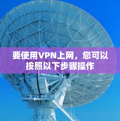要使用VPN上网,您可以按照以下步骤操作 要使用VPN上网,您可以按照以下步骤操作
