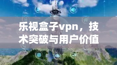 乐视盒子vpn,技术突破与用户价值的完美结合 乐视盒子vpn,技术突破与用户价值的完美结合