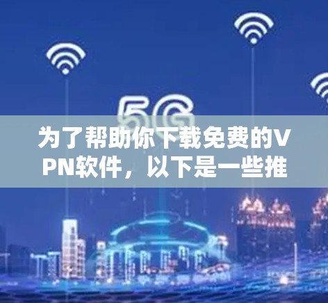 为了帮助你下载免费的VPN软件,以下是一些推荐的选择,确保它们的安全性和体验 为了帮助你下载免费的VPN软件,以下是一些推荐的选择,确保它们的安全性和体验