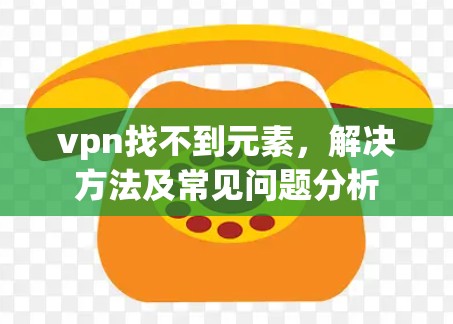 vpn找不到元素,解决方法及常见问题分析 vpn找不到元素,解决方法及常见问题分析