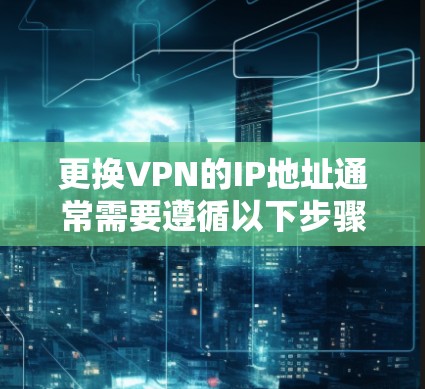 更换VPN的IP地址通常需要遵循以下步骤,具体操作可能会因使用的具体VPN服务或平台而有所不同。以下是一些通用的步骤和建议 更换VPN的IP地址通常需要遵循以下步骤,具体操作可能会因使用的具体VPN服务或平台而有所不同。以下是一些通用的步骤和建议