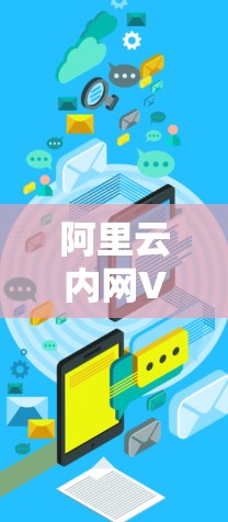 阿里云内网VPN,保障网络安全的优质选择 阿里云内网VPN,保障网络安全的优质选择