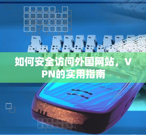 如何安全访问外国网站,VPN的实用指南 如何安全访问外国网站,VPN的实用指南