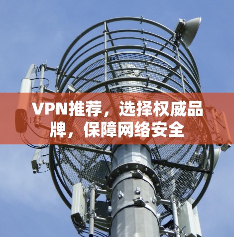 VPN推荐,选择权威品牌,保障网络安全 VPN推荐,选择权威品牌,保障网络安全