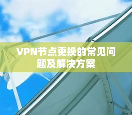 VPN节点更换的常见问题及解决方案 VPN节点更换的常见问题及解决方案
