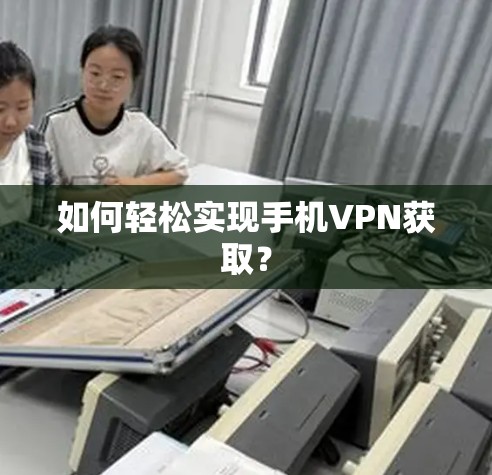 如何轻松实现手机VPN获取? 如何轻松实现手机VPN获取?