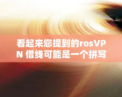 看起来您提到的rosVPN 借线可能是一个拼写错误或误写,可能是iOS VPN 借线或Android VPN 借线。以下是一些可能的解释 看起来您提到的rosVPN 借线可能是一个拼写错误或误写,可能是iOS VPN 借线或Android VPN 借线。以下是一些可能的解释