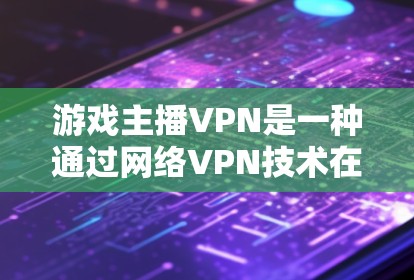 游戏主播VPN是一种通过网络VPN技术在游戏直播中确保视频内容安全传输的方法。以下是关于游戏主播VPN的详细总结