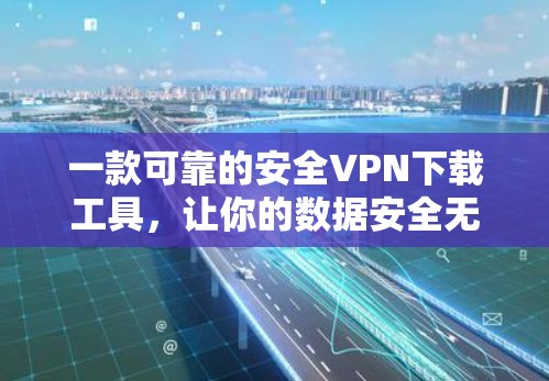 一款可靠的安全VPN下载工具,让你的数据安全无后顾之忧 一款可靠的安全VPN下载工具,让你的数据安全无后顾之忧