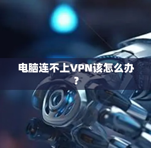 电脑连不上VPN该怎么办? 电脑连不上VPN该怎么办?