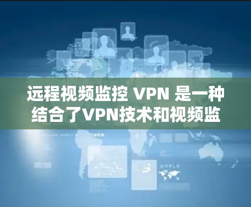 远程视频监控 VPN 是一种结合了VPN技术和视频监控功能的网络解决方案。它允许用户通过VPN连接到外部网络,同时具备监控视频的 built-in 功能。以下是关于远程视频监控 VPN 的详细信息 远程视频监控 VPN 是一种结合了VPN技术和视频监控功能的网络解决方案。它允许用户通过VPN连接到外部网络,同时具备监控视频的 built-in 功能。以下是关于远程视频监控 VPN 的详细信息