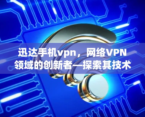 迅达手机vpn,网络VPN领域的创新者—探索其技术与应用之深度 迅达手机vpn,网络VPN领域的创新者—探索其技术与应用之深度