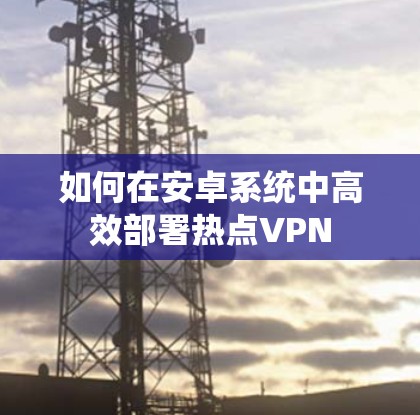 如何在安卓系统中高效部署热点VPN