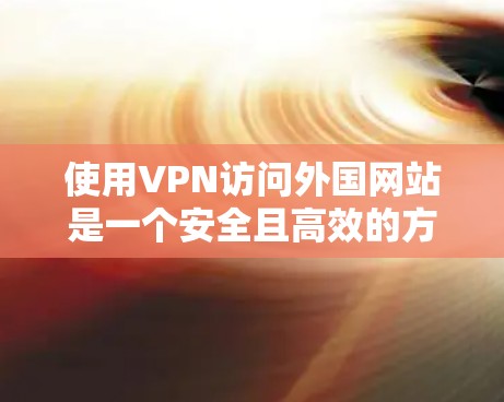 使用VPN访问外国网站是一个安全且高效的方法,以下是详细的步骤指南 使用VPN访问外国网站是一个安全且高效的方法,以下是详细的步骤指南