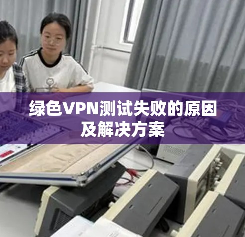 绿色VPN测试失败的原因及解决方案 绿色VPN测试失败的原因及解决方案
