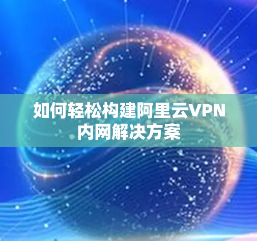 如何轻松构建阿里云VPN内网解决方案