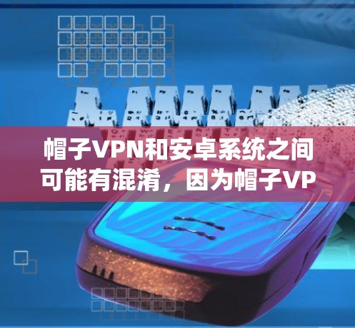 帽子VPN和安卓系统之间可能有混淆，因为帽子VPN通常指的是用于VPN使用的软件，而安卓可能指的是微软的安卓系统。如果您的意思是使用帽子VPN在Windows系统中，那么以下是使用相关信息的建议