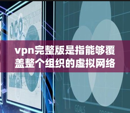 vpn完整版是指能够覆盖整个组织的虚拟网络（VPN）确保组织内部数据的安全、匿名性和不受攻击的网络服务。以下是关于完整版VPN的详细信息