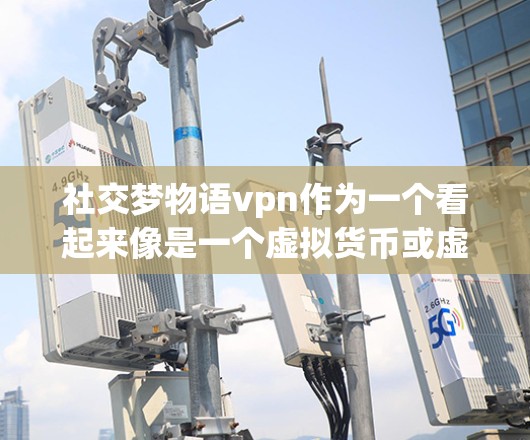 社交梦物语vpn作为一个看起来像是一个虚拟货币或虚拟货币应用的名字,目前没有关于该名称的具体信息。以下是一个分步骤的总结 社交梦物语vpn作为一个看起来像是一个虚拟货币或虚拟货币应用的名字,目前没有关于该名称的具体信息。以下是一个分步骤的总结