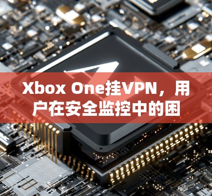 Xbox One挂VPN,用户在安全监控中的困境与解决方案 Xbox One挂VPN,用户在安全监控中的困境与解决方案