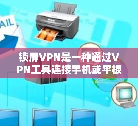 锁屏VPN是一种通过VPN工具连接手机或平板设备进行加密传输的软件。以下是一个清晰的步骤指南,帮助你轻松使用锁屏VPN 锁屏VPN是一种通过VPN工具连接手机或平板设备进行加密传输的软件。以下是一个清晰的步骤指南,帮助你轻松使用锁屏VPN