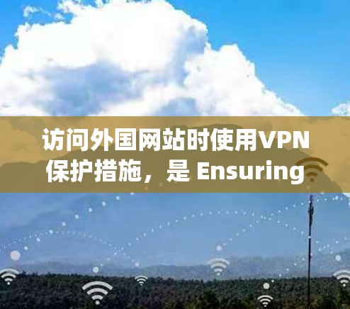 访问外国网站时使用VPN保护措施，是 Ensuring safe and secure browsing.我们可以建议以下步骤
