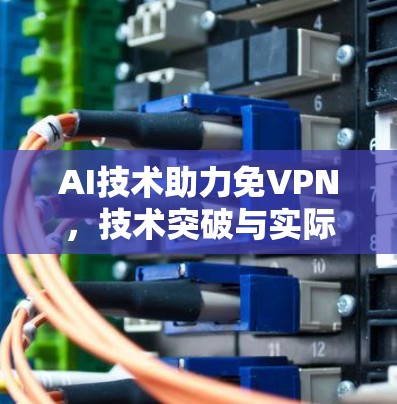 AI技术助力免VPN,技术突破与实际效果 AI技术助力免VPN,技术突破与实际效果