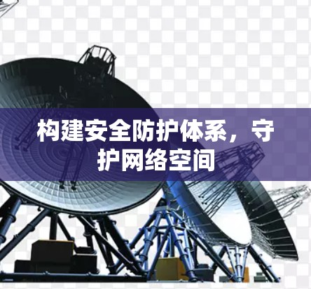 构建安全防护体系，守护网络空间