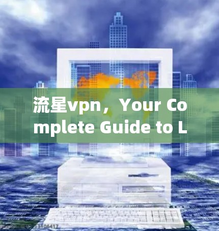 流星vpn，Your Complete Guide to Low Latency and High Security VPN