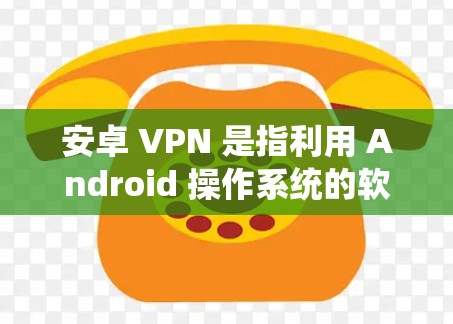 安卓 VPN 是指利用 Android 操作系统的软件来实现 VPN（虚拟网络）功能的工具。VPN 通常用于加密通信、VPN服务、在线会议、文件传输等场景，提供了一个安全、私密的网络连接